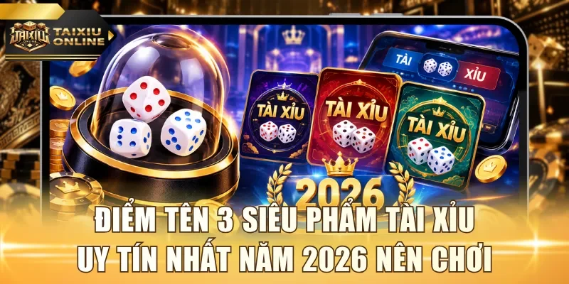 Điểm tên 3 siêu phẩm Tài Xỉu uy tín nhất năm 2026 nên chơi